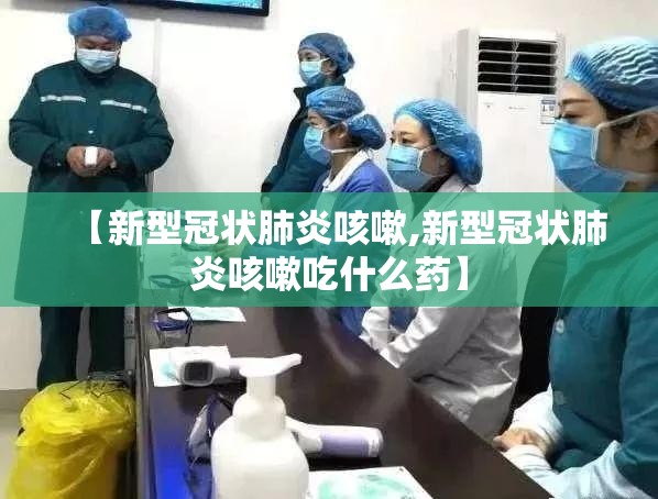 【新型冠状肺炎咳嗽,新型冠状肺炎咳嗽吃什么药】