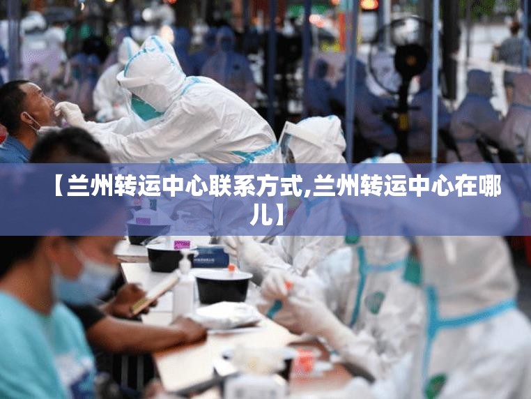 【兰州转运中心联系方式,兰州转运中心在哪儿】