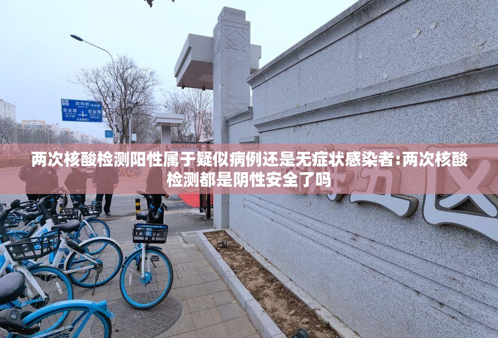 两次核酸检测阳性属于疑似病例还是无症状感染者:两次核酸检测都是阴性安全了吗