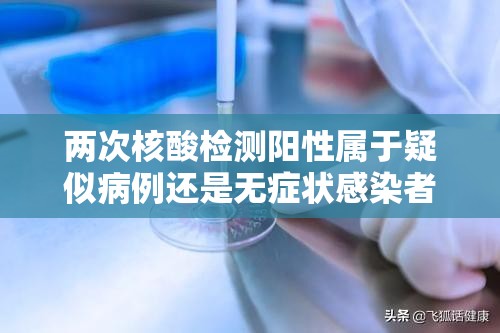 两次核酸检测阳性属于疑似病例还是无症状感染者:两次核酸检测都是阴性安全了吗