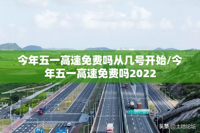今年五一高速免费吗从几号开始/今年五一高速免费吗2022