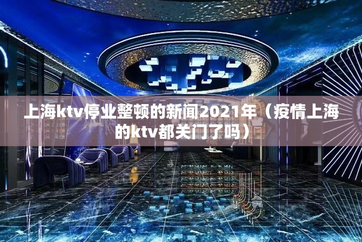 上海ktv停业整顿的新闻2021年（疫情上海的ktv都关门了吗）