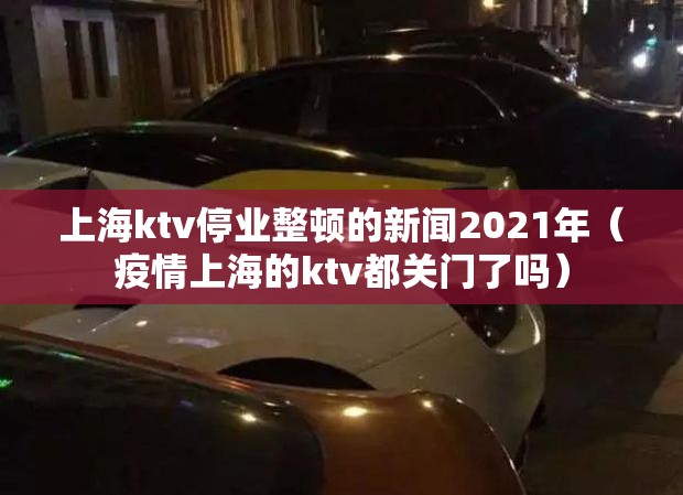 上海ktv停业整顿的新闻2021年（疫情上海的ktv都关门了吗）