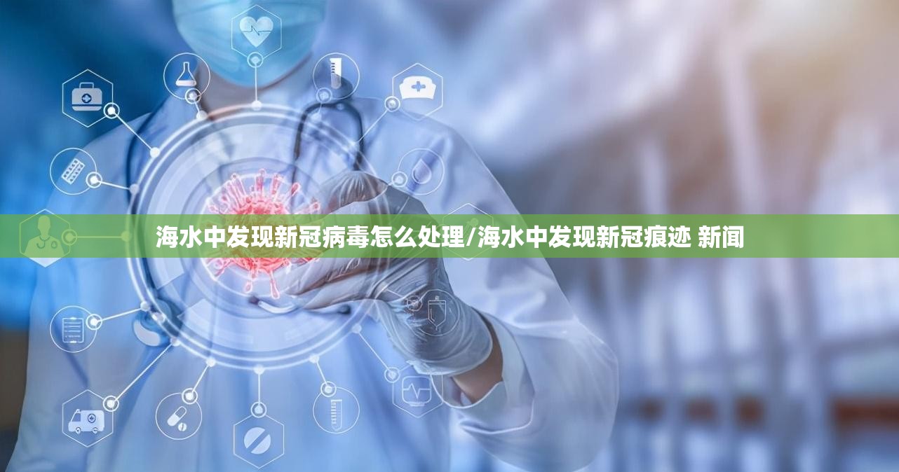 海水中发现新冠病毒怎么处理/海水中发现新冠痕迹 新闻