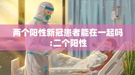 两个阳性新冠患者能在一起吗:二个阳性
