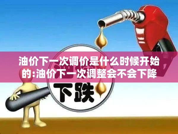 油价下一次调价是什么时候开始的:油价下一次调整会不会下降