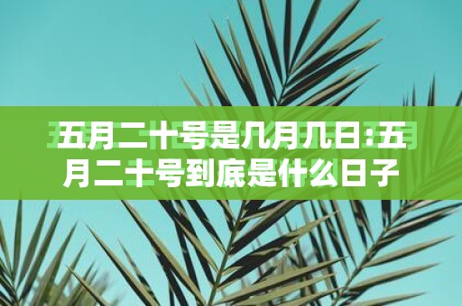 五月二十号是几月几日:五月二十号到底是什么日子