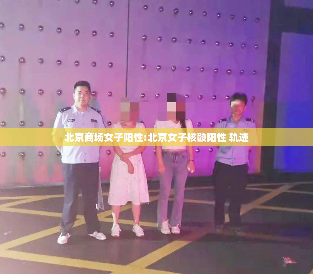 北京商场女子阳性:北京女子核酸阳性 轨迹