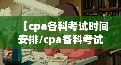 【cpa各科考试时间安排/cpa各科考试时间安排一样吗】
