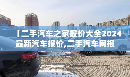 【二手汽车之家报价大全2024最新汽车报价,二手汽车网报价大全集】