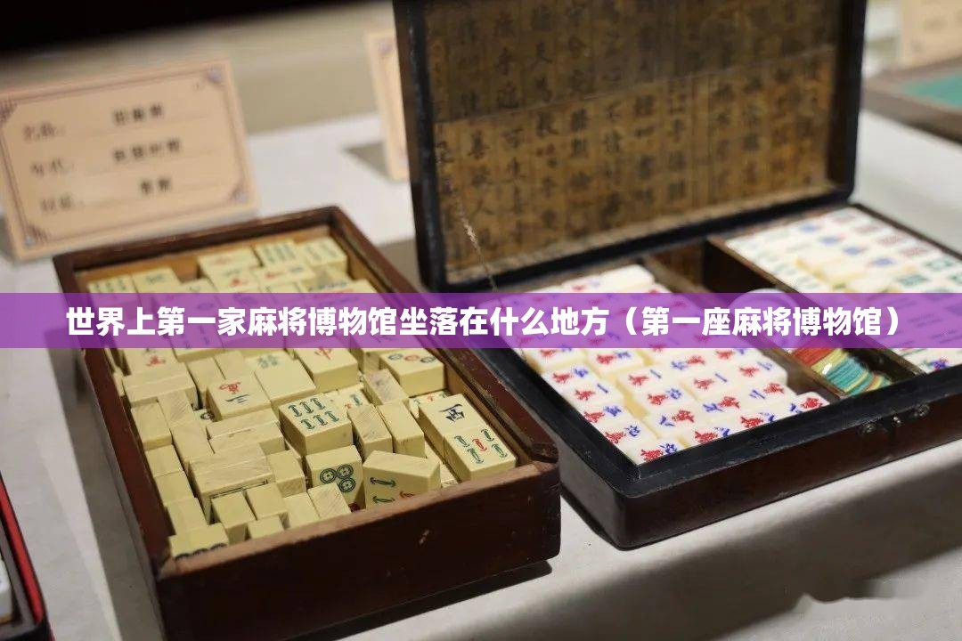 世界上第一家麻将博物馆坐落在什么地方（第一座麻将博物馆）