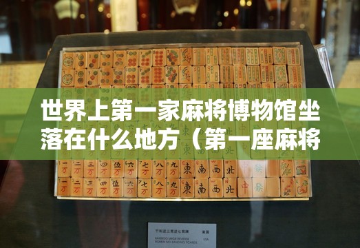 世界上第一家麻将博物馆坐落在什么地方（第一座麻将博物馆）