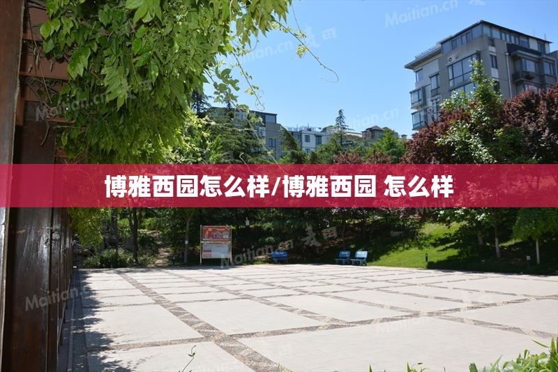 博雅西园怎么样/博雅西园 怎么样
