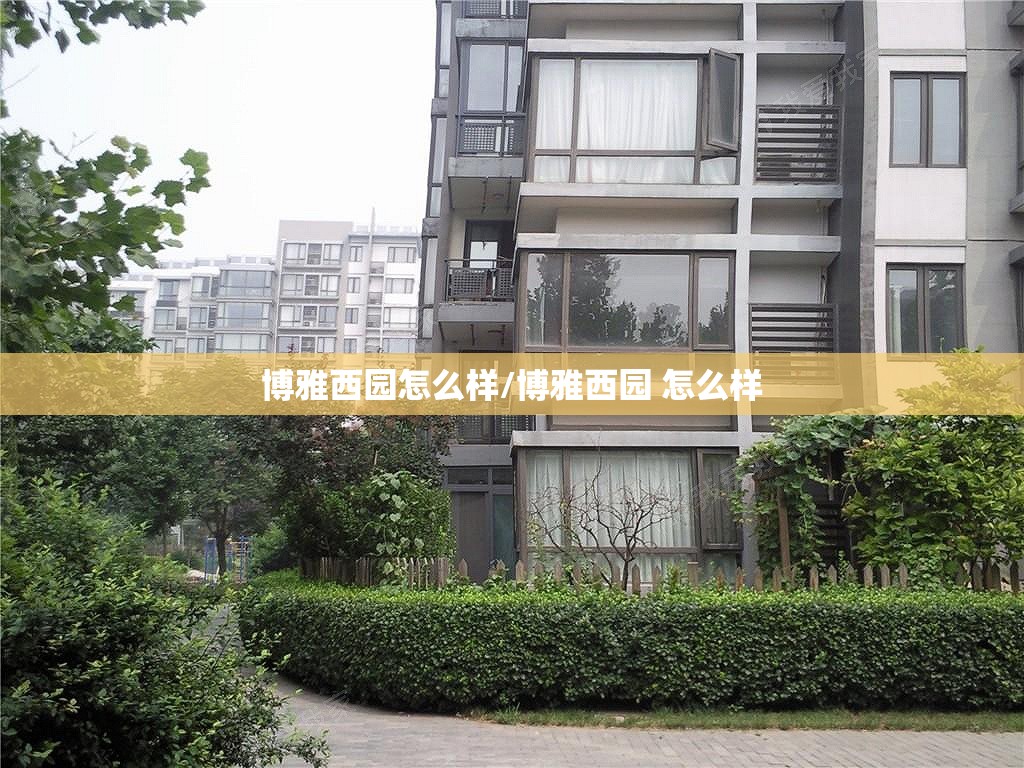 博雅西园怎么样/博雅西园 怎么样