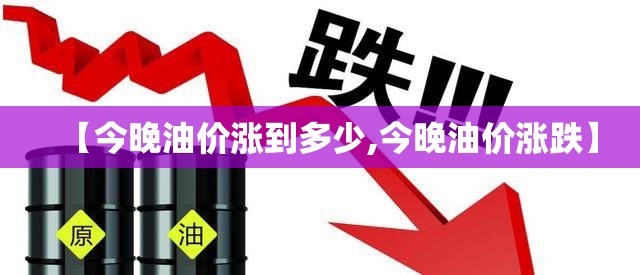 【今晚油价涨到多少,今晚油价涨跌】