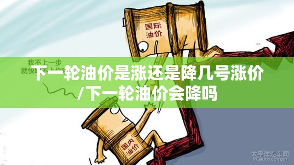 下一轮油价是涨还是降几号涨价/下一轮油价会降吗