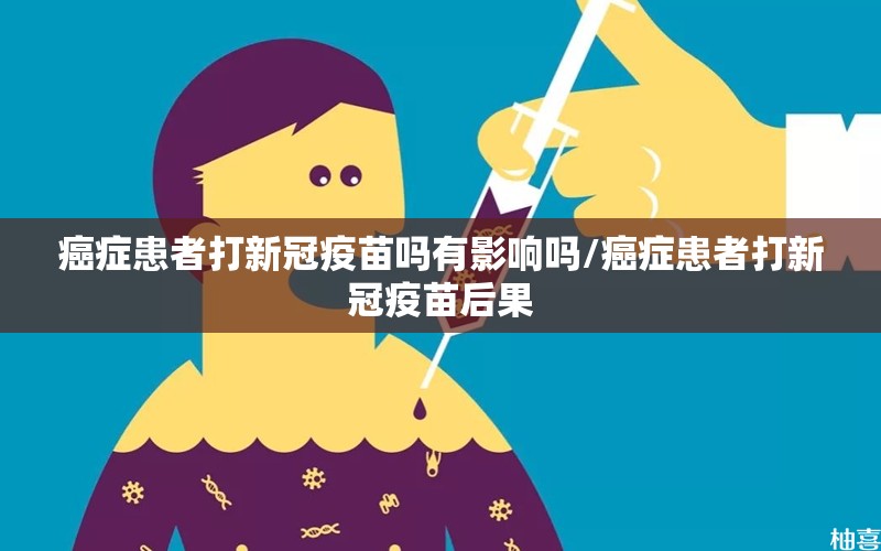 癌症患者打新冠疫苗吗有影响吗/癌症患者打新冠疫苗后果