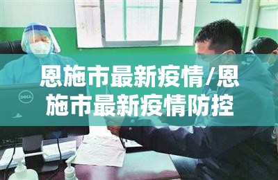 恩施市最新疫情/恩施市最新疫情防控政策