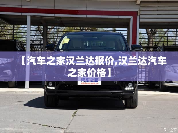 【汽车之家汉兰达报价,汉兰达汽车之家价格】