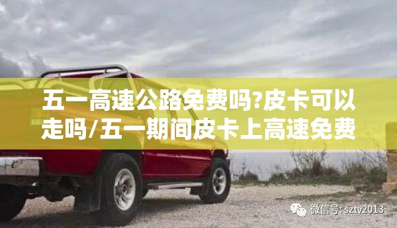 五一高速公路免费吗?皮卡可以走吗/五一期间皮卡上高速免费吗