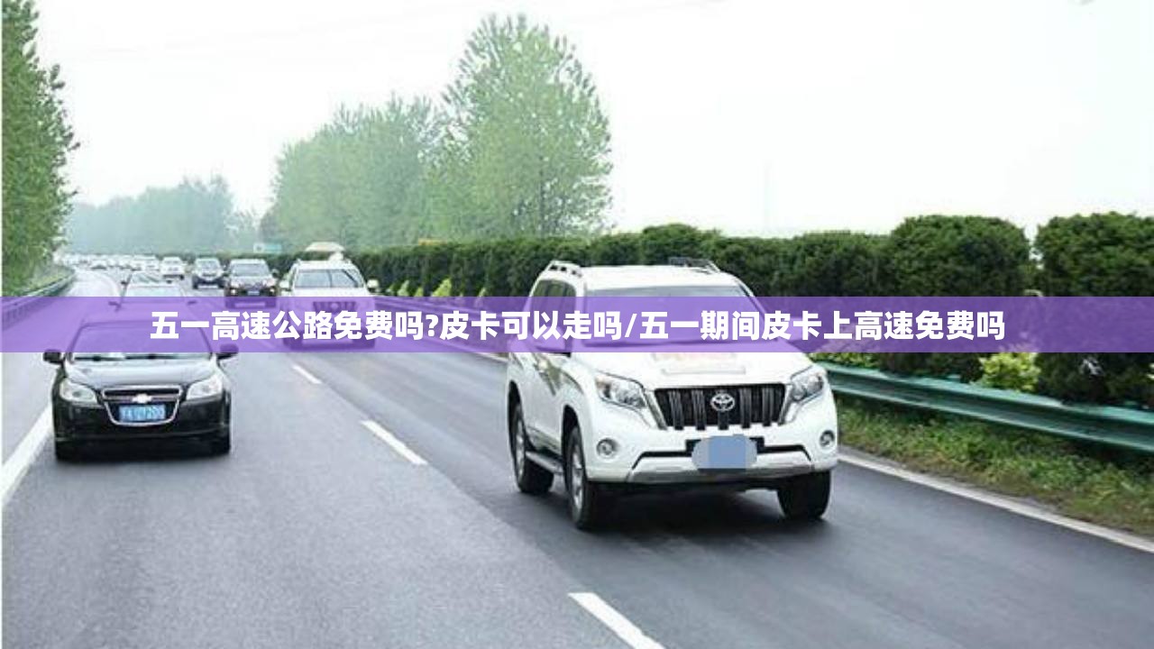 五一高速公路免费吗?皮卡可以走吗/五一期间皮卡上高速免费吗