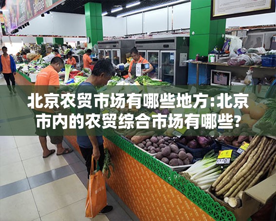 北京农贸市场有哪些地方:北京市内的农贸综合市场有哪些?